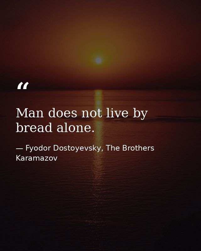 Man does not live by bread alone. — Fyodor Dostoyevsky, The Brothers Karamazov