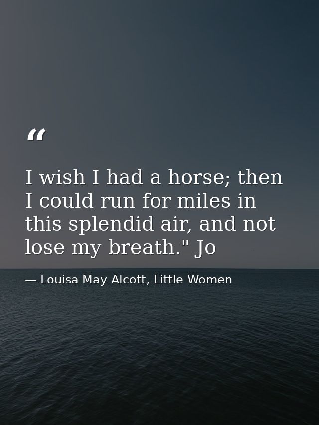 I wish I had a horse; then I could run for miles in this splendid air, and not lose my breath." Jo — Louisa May Alcott, Little Women