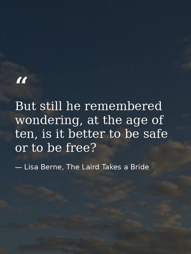 But still he remembered wondering, at the age of ten, is it better to be safe or to be free? — Lisa Berne, The Laird Takes a Bride