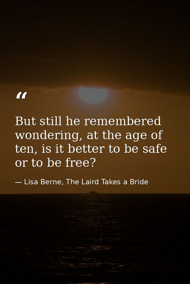 But still he remembered wondering, at the age of ten, is it better to be safe or to be free? — Lisa Berne, The Laird Takes a Bride