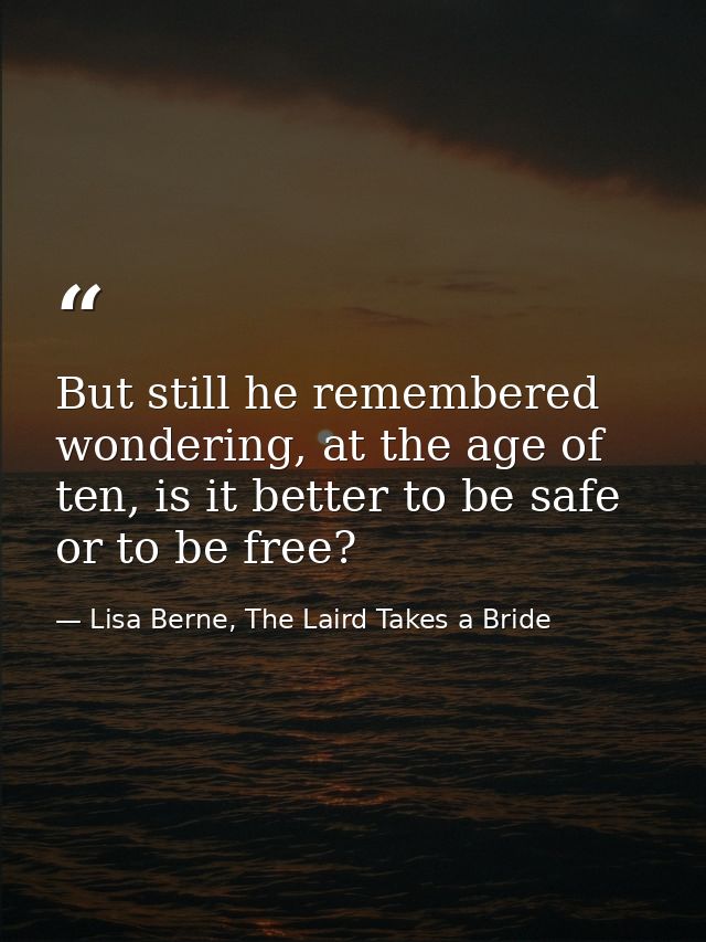 But still he remembered wondering, at the age of ten, is it better to be safe or to be free? — Lisa Berne, The Laird Takes a Bride