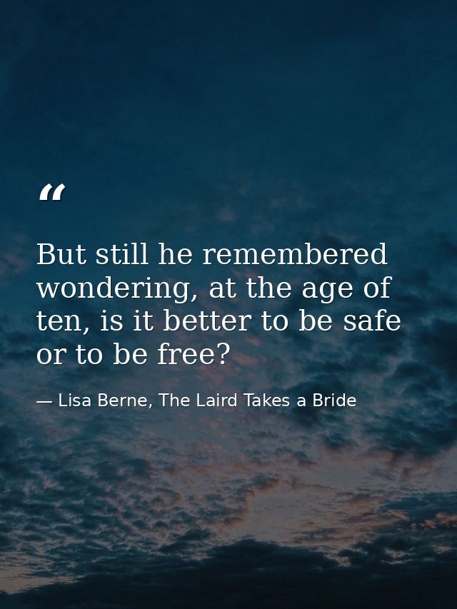 But still he remembered wondering, at the age of ten, is it better to be safe or to be free? — Lisa Berne, The Laird Takes a Bride