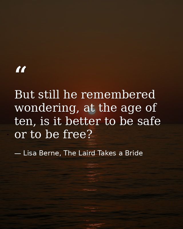 But still he remembered wondering, at the age of ten, is it better to be safe or to be free? — Lisa Berne, The Laird Takes a Bride