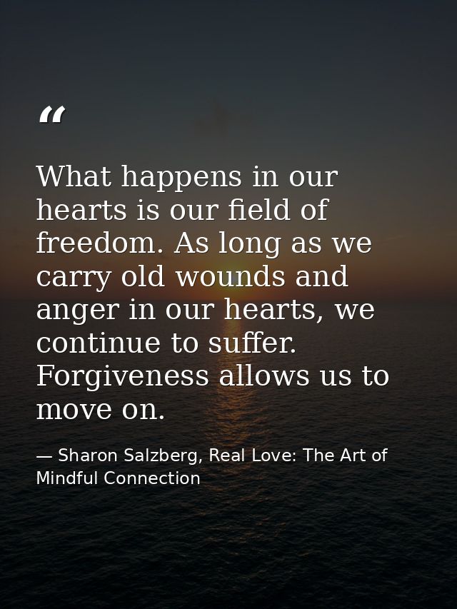 What happens in our hearts is our field of freedom. As long as we carry old wounds and anger in our hearts, we continue  — Sharon Salzberg, Real Love: The Art of Mindful Connection