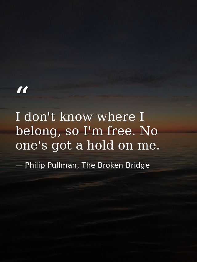 I don't know where I belong, so I'm free. No one's got a hold on me. — Philip Pullman, The Broken Bridge