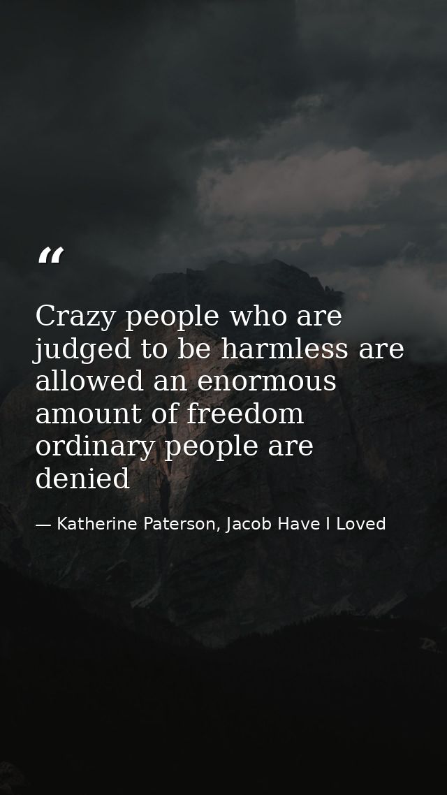 Crazy people who are judged to be harmless are allowed an enormous amount of freedom ordinary people are denied — Katherine Paterson, Jacob Have I Loved