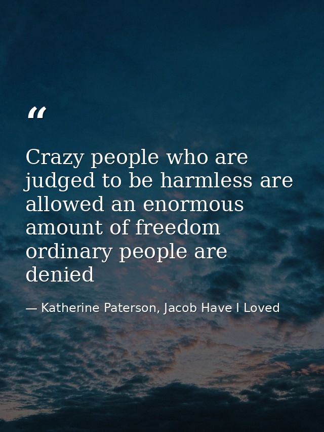 Crazy people who are judged to be harmless are allowed an enormous amount of freedom ordinary people are denied — Katherine Paterson, Jacob Have I Loved