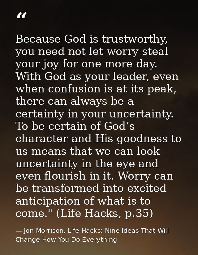 Because God is trustworthy, you need not let worry steal your joy for one more day. With God as your leader, even when c — Jon Morrison, Life Hacks: Nine Ideas That Will Change How You Do Everything