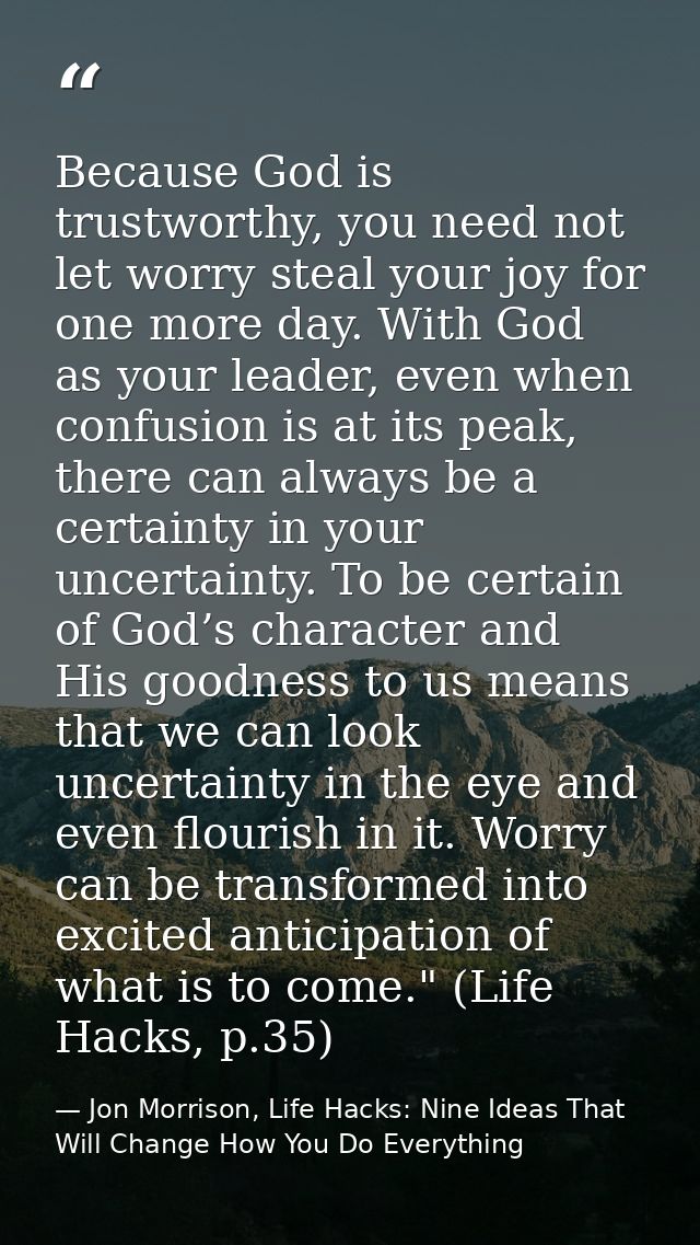 Because God is trustworthy, you need not let worry steal your joy for one more day. With God as your leader, even when c — Jon Morrison, Life Hacks: Nine Ideas That Will Change How You Do Everything