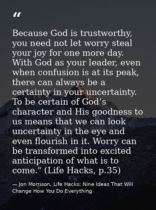 Because God is trustworthy, you need not let worry steal your joy for one more day. With God as your leader, even when c — Jon Morrison, Life Hacks: Nine Ideas That Will Change How You Do Everything