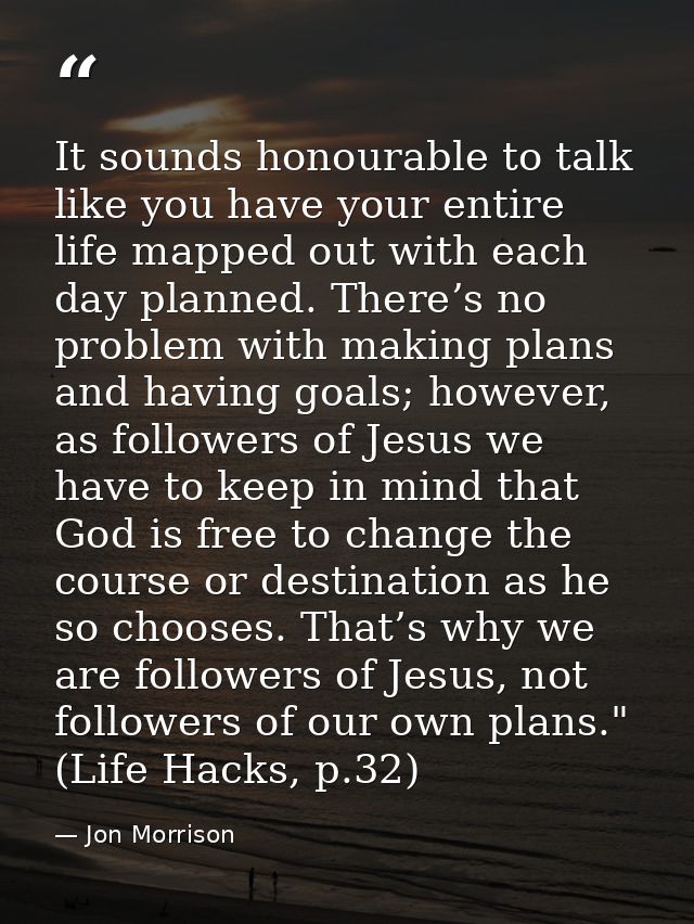 It sounds honourable to talk like you have your entire life mapped out with each day planned. There’s no problem with ma — Jon Morrison
