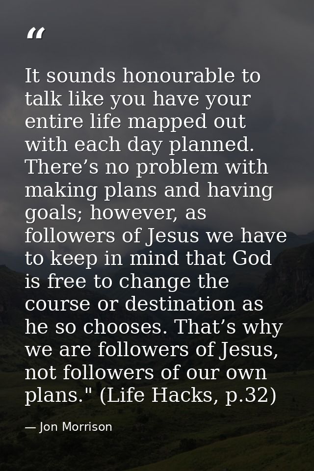 It sounds honourable to talk like you have your entire life mapped out with each day planned. There’s no problem with ma — Jon Morrison