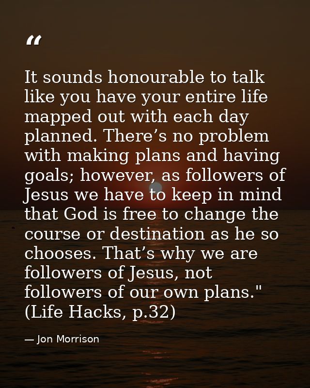 It sounds honourable to talk like you have your entire life mapped out with each day planned. There’s no problem with ma — Jon Morrison