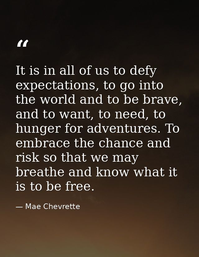 It is in all of us to defy expectations, to go into the world and to be brave, and to want, to need, to hunger for adven — Mae Chevrette