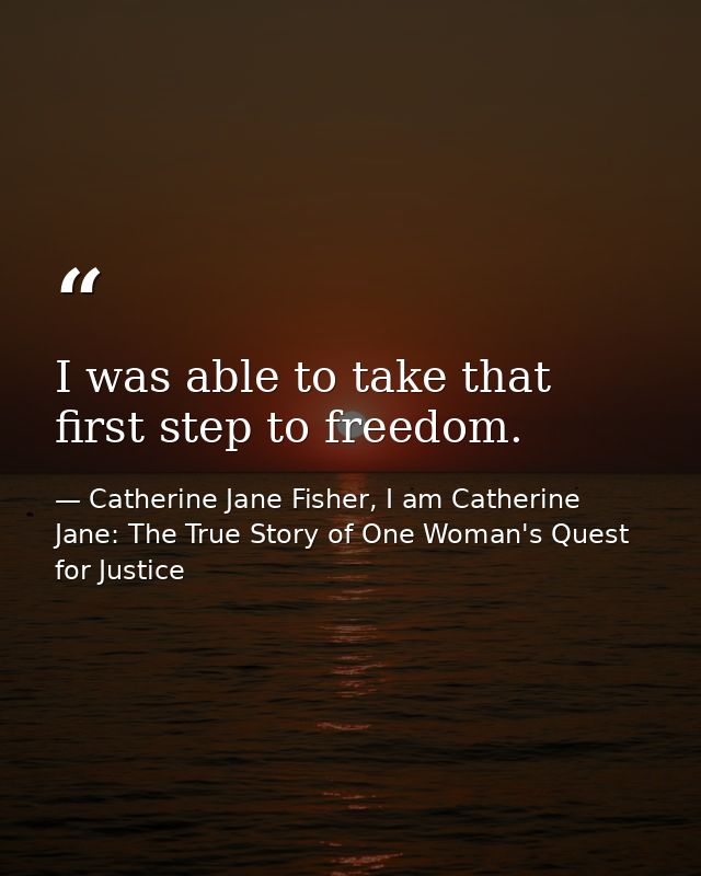 I was able to take that first step to freedom. — Catherine Jane Fisher, I am Catherine Jane: The True Story of One Woman's Quest for Justice