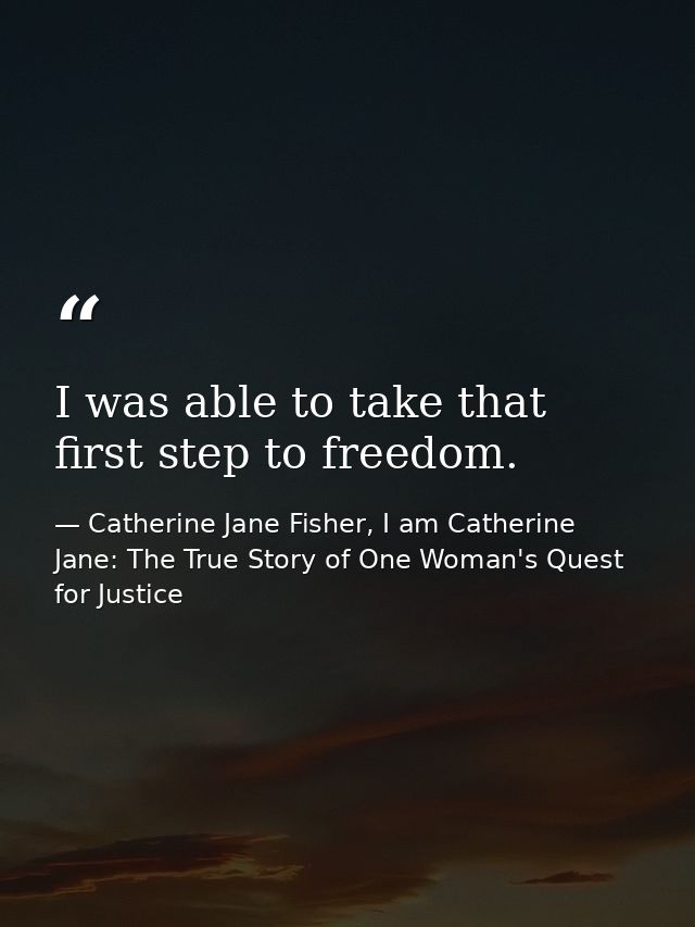 I was able to take that first step to freedom. — Catherine Jane Fisher, I am Catherine Jane: The True Story of One Woman's Quest for Justice