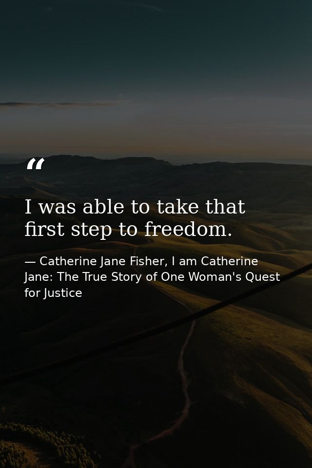I was able to take that first step to freedom. — Catherine Jane Fisher, I am Catherine Jane: The True Story of One Woman's Quest for Justice