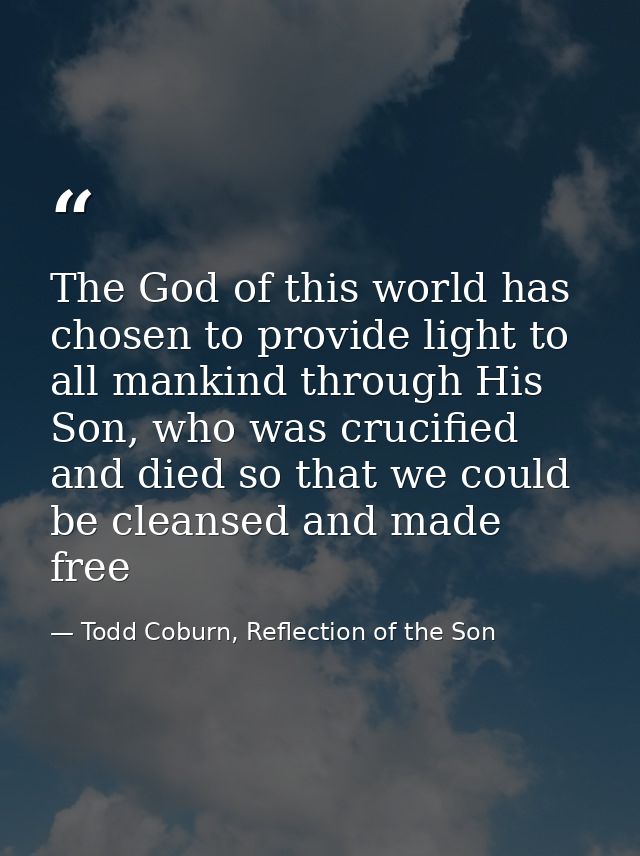 The God of this world has chosen to provide light to all mankind through His Son, who was crucified and died so that we  — Todd Coburn, Reflection of the Son