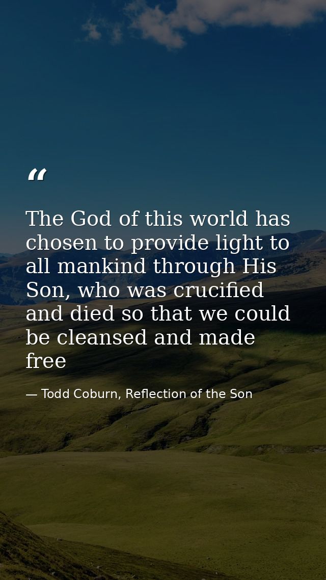 The God of this world has chosen to provide light to all mankind through His Son, who was crucified and died so that we  — Todd Coburn, Reflection of the Son