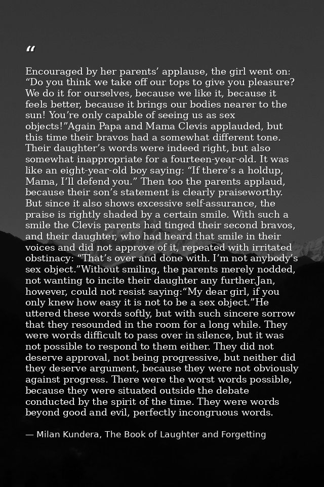 Encouraged by her parents’ applause, the girl went on: “Do you think we take off our tops to give you pleasure? We do it — Milan Kundera, The Book of Laughter and Forgetting