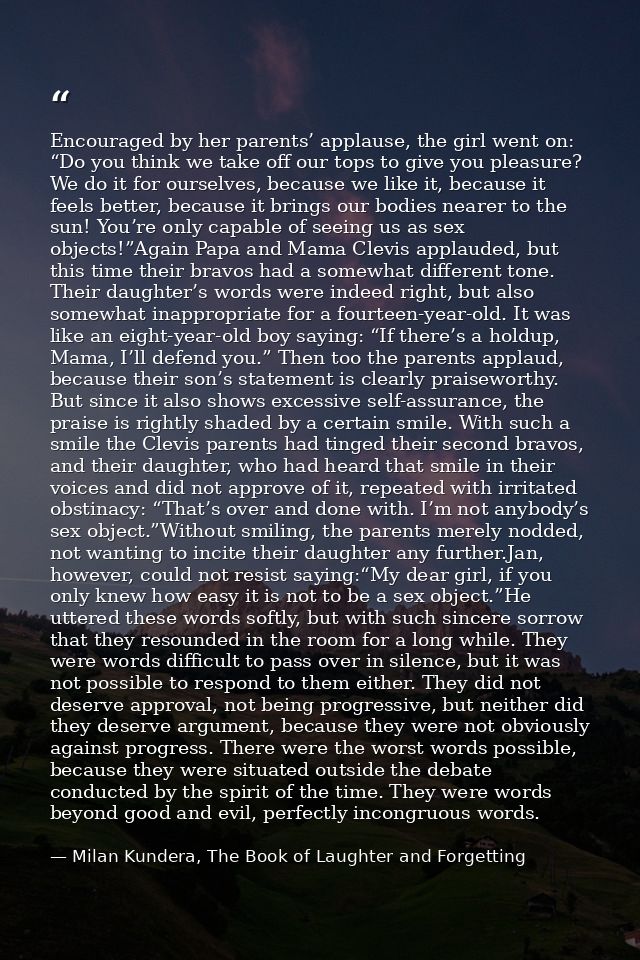 Encouraged by her parents’ applause, the girl went on: “Do you think we take off our tops to give you pleasure? We do it — Milan Kundera, The Book of Laughter and Forgetting