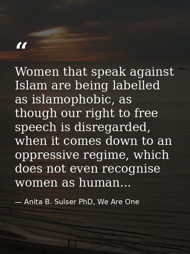 Women that speak against Islam are being labelled as islamophobic, as though our right to free speech is disregarded, wh — Anita B. Sulser PhD, We Are One