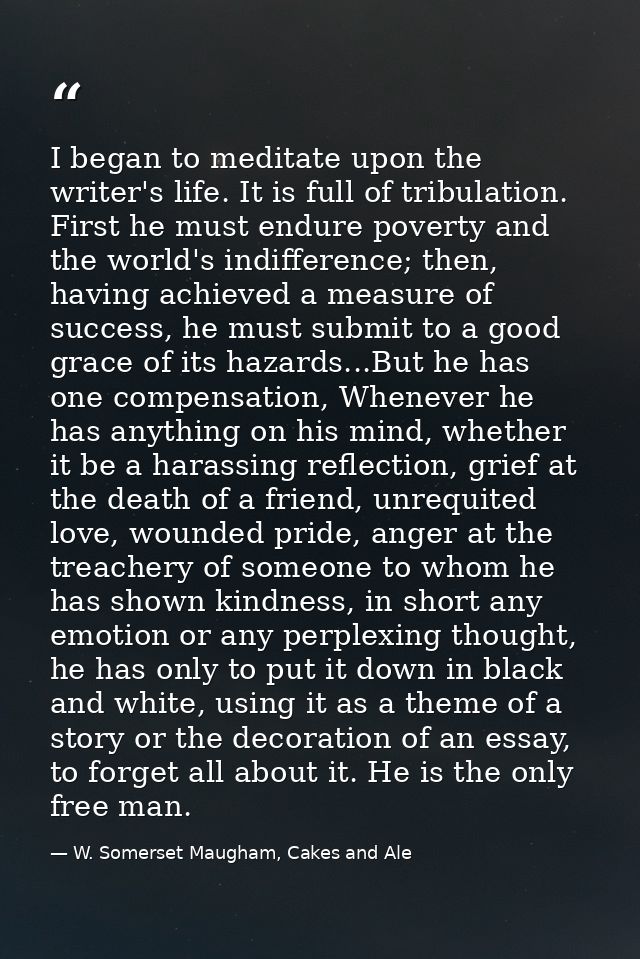 I began to meditate upon the writer's life. It is full of tribulation. First he must endure poverty and the world's indi — W. Somerset Maugham, Cakes and Ale