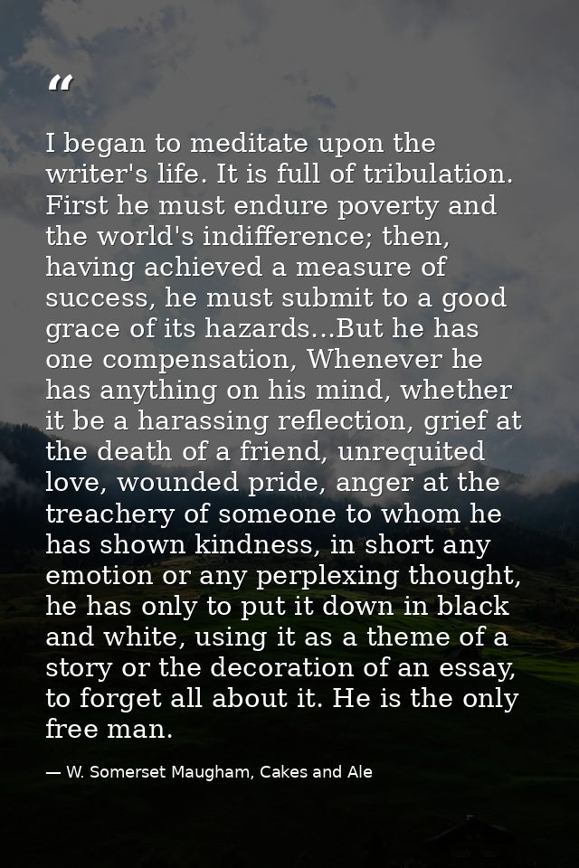 I began to meditate upon the writer's life. It is full of tribulation. First he must endure poverty and the world's indi — W. Somerset Maugham, Cakes and Ale