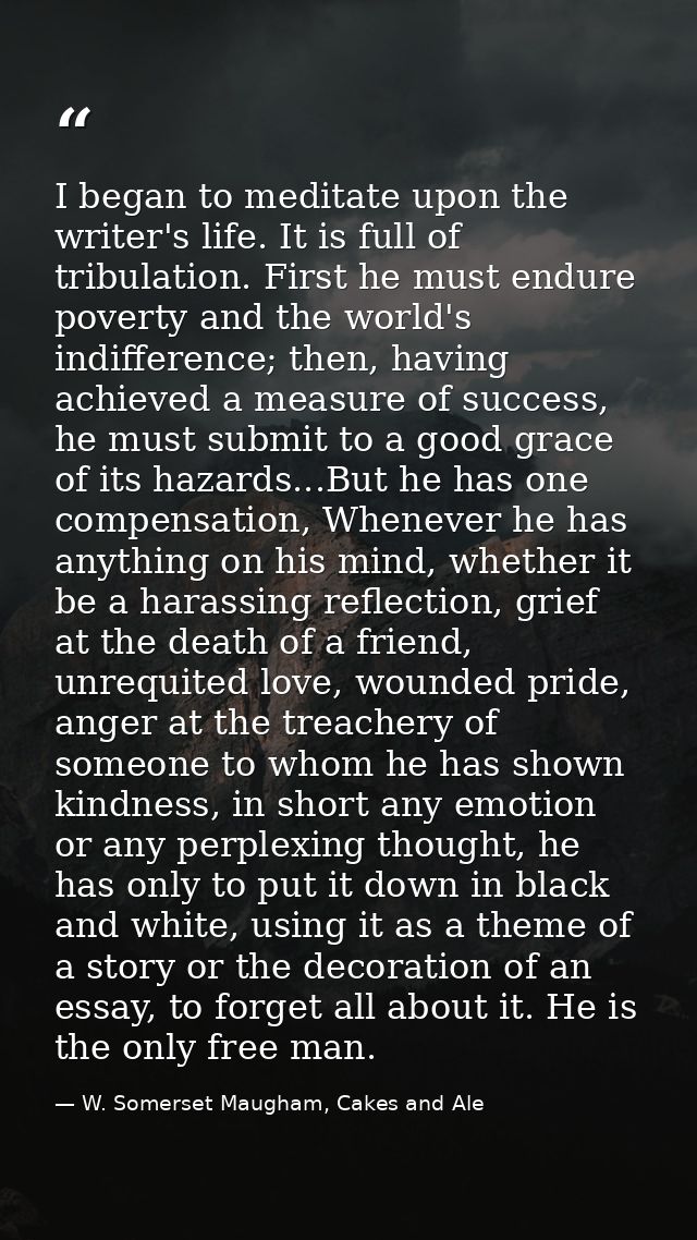 I began to meditate upon the writer's life. It is full of tribulation. First he must endure poverty and the world's indi — W. Somerset Maugham, Cakes and Ale