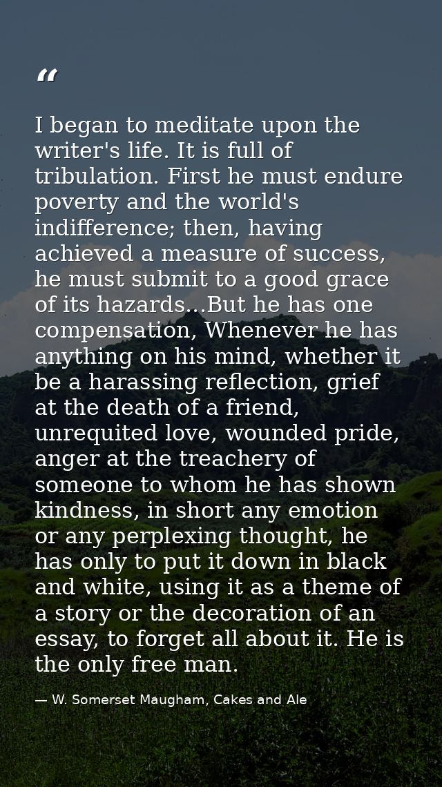 I began to meditate upon the writer's life. It is full of tribulation. First he must endure poverty and the world's indi — W. Somerset Maugham, Cakes and Ale
