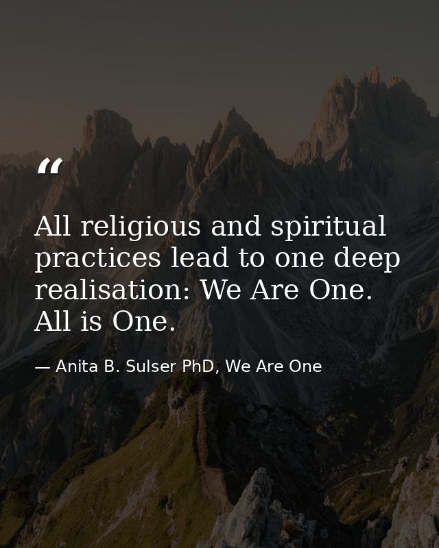 All religious and spiritual practices lead to one deep realisation: We Are One. All is One. — Anita B. Sulser PhD, We Are One