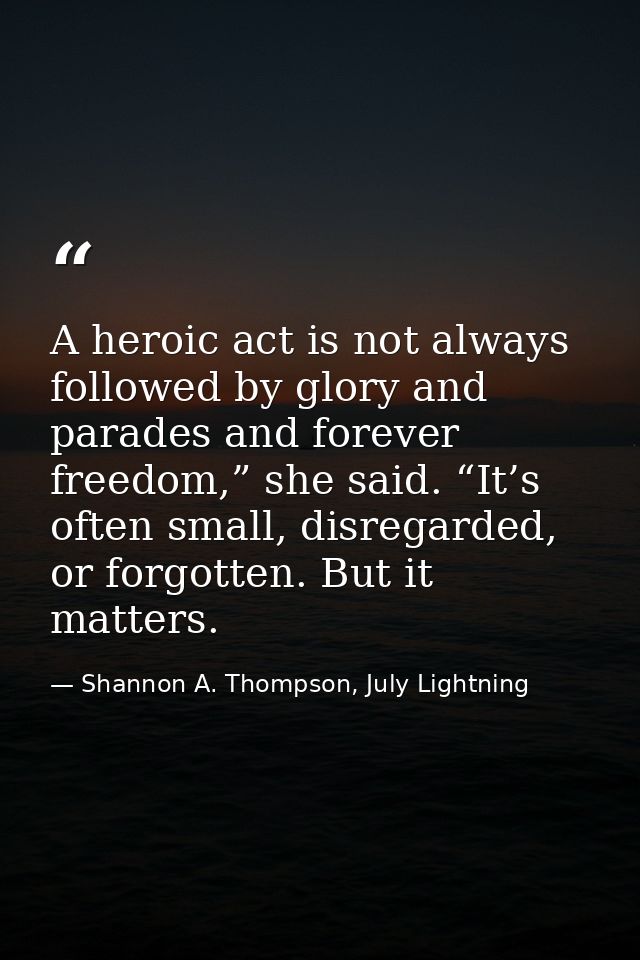 A heroic act is not always followed by glory and parades and forever freedom,” she said. “It’s often small, disregarded, — Shannon A. Thompson, July Lightning