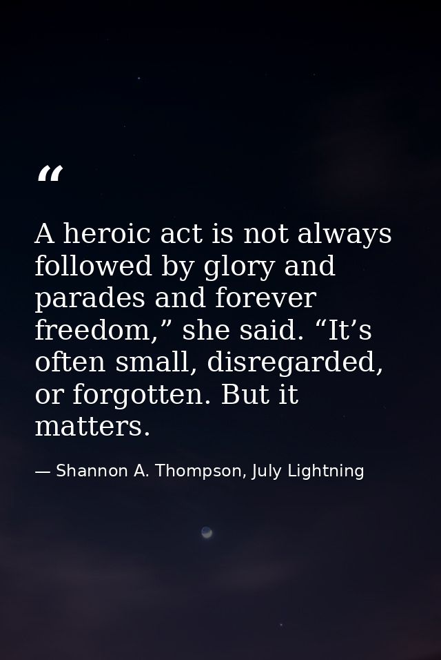 A heroic act is not always followed by glory and parades and forever freedom,” she said. “It’s often small, disregarded, — Shannon A. Thompson, July Lightning