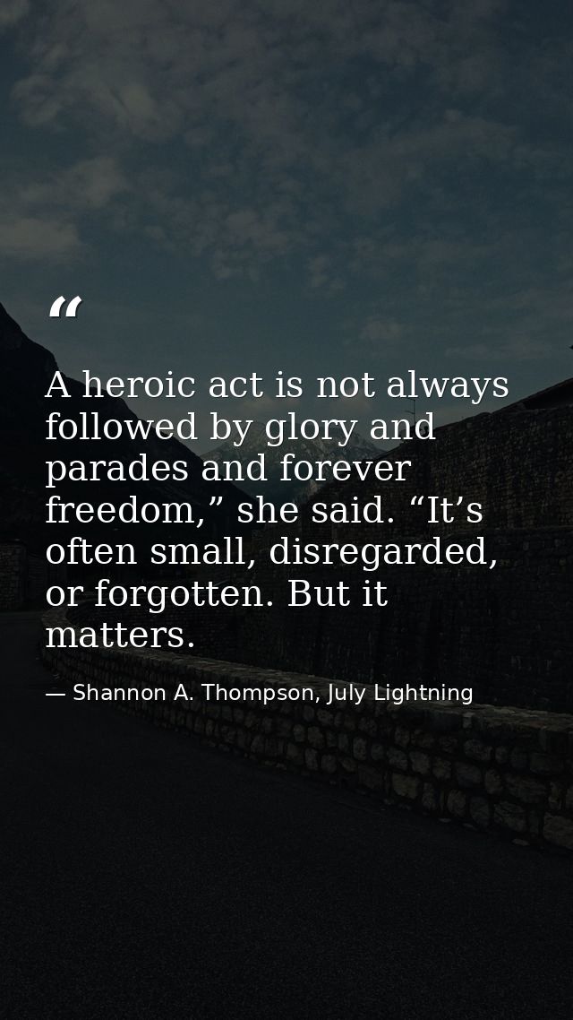 A heroic act is not always followed by glory and parades and forever freedom,” she said. “It’s often small, disregarded, — Shannon A. Thompson, July Lightning