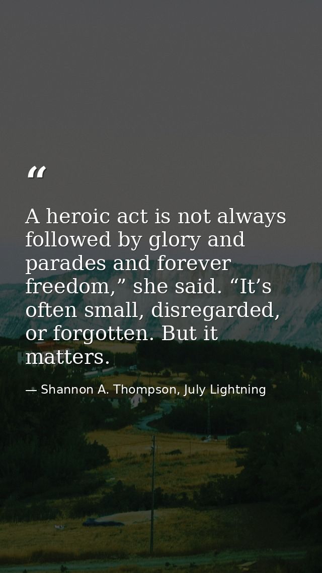 A heroic act is not always followed by glory and parades and forever freedom,” she said. “It’s often small, disregarded, — Shannon A. Thompson, July Lightning
