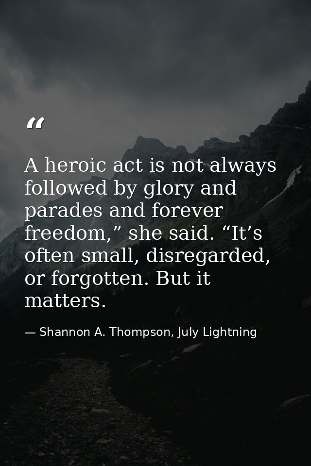 A heroic act is not always followed by glory and parades and forever freedom,” she said. “It’s often small, disregarded, — Shannon A. Thompson, July Lightning