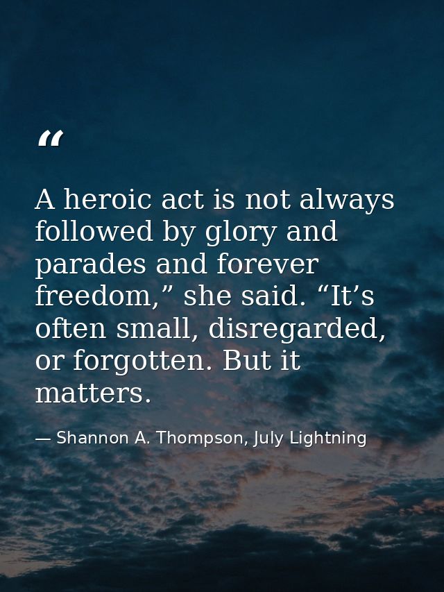 A heroic act is not always followed by glory and parades and forever freedom,” she said. “It’s often small, disregarded, — Shannon A. Thompson, July Lightning