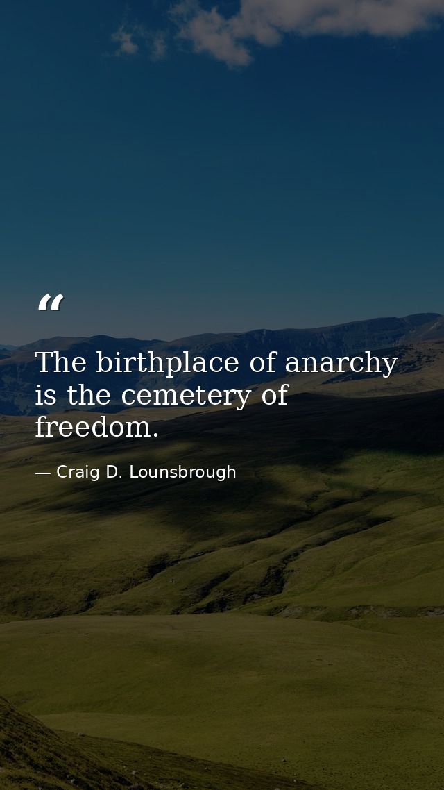 The birthplace of anarchy is the cemetery of freedom. — Craig D. Lounsbrough