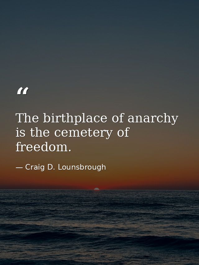 The birthplace of anarchy is the cemetery of freedom. — Craig D. Lounsbrough