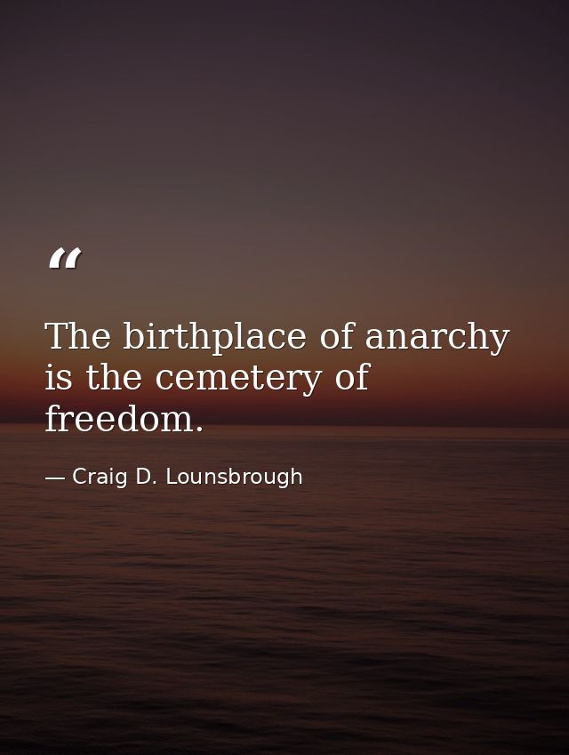 The birthplace of anarchy is the cemetery of freedom. — Craig D. Lounsbrough