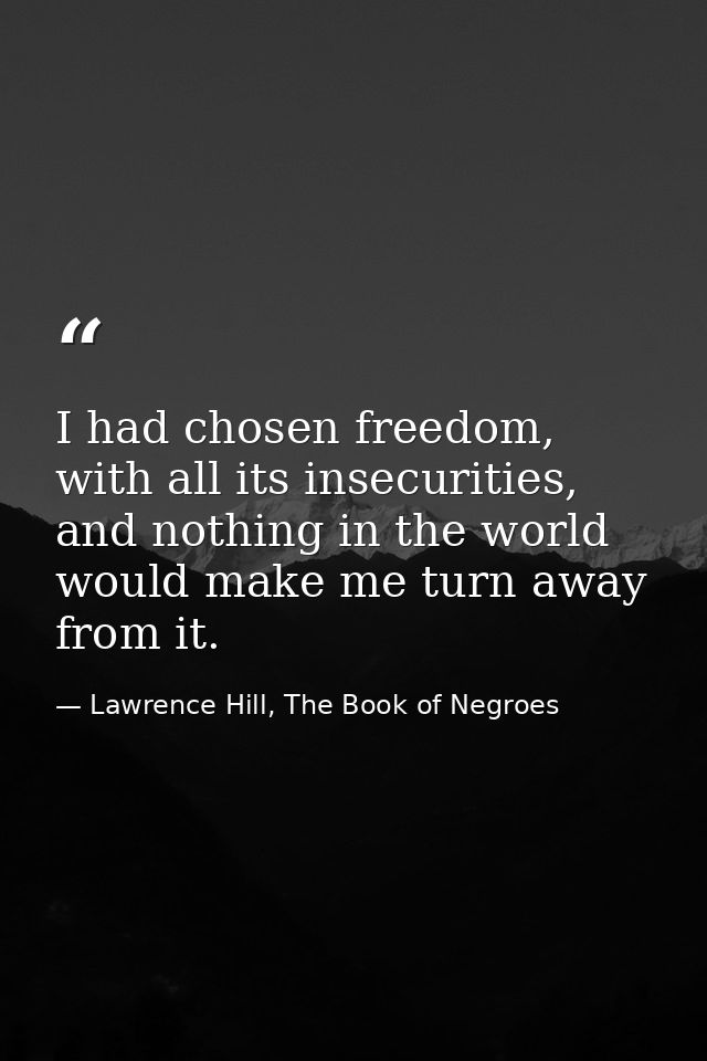 I had chosen freedom, with all its insecurities, and nothing in the world would make me turn away from it. — Lawrence Hill, The Book of Negroes
