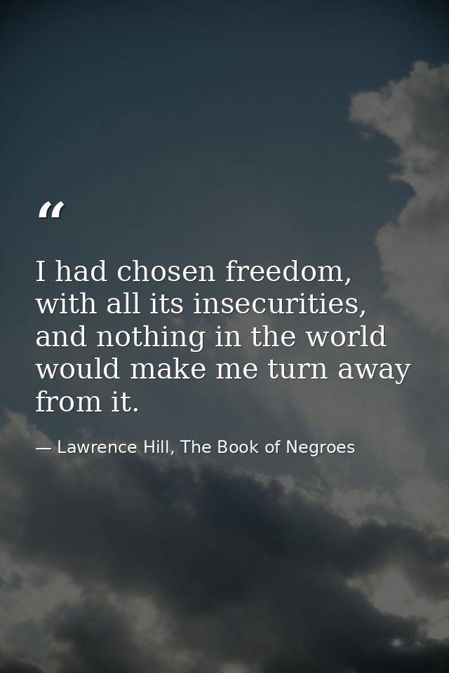 I had chosen freedom, with all its insecurities, and nothing in the world would make me turn away from it. — Lawrence Hill, The Book of Negroes