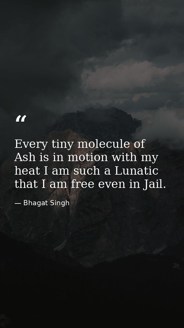 Every tiny molecule of Ash is in motion with my heat I am such a Lunatic that I am free even in Jail. — Bhagat Singh