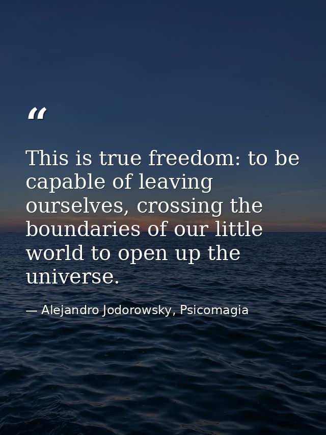 This is true freedom: to be capable of leaving ourselves, crossing the boundaries of our little world to open up the uni — Alejandro Jodorowsky, Psicomagia