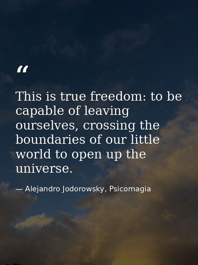 This is true freedom: to be capable of leaving ourselves, crossing the boundaries of our little world to open up the uni — Alejandro Jodorowsky, Psicomagia