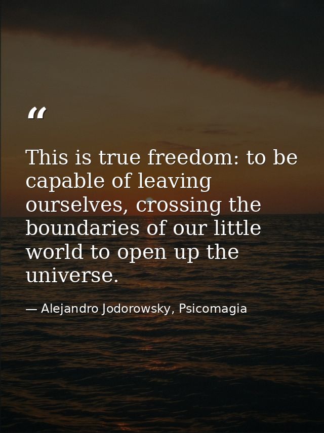 This is true freedom: to be capable of leaving ourselves, crossing the boundaries of our little world to open up the uni — Alejandro Jodorowsky, Psicomagia