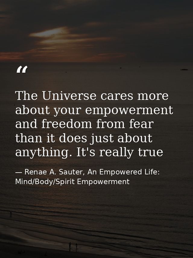 The Universe cares more about your empowerment and freedom from fear than it does just about anything. It's really true — Renae A. Sauter, An Empowered Life: Mind/Body/Spirit Empowerment