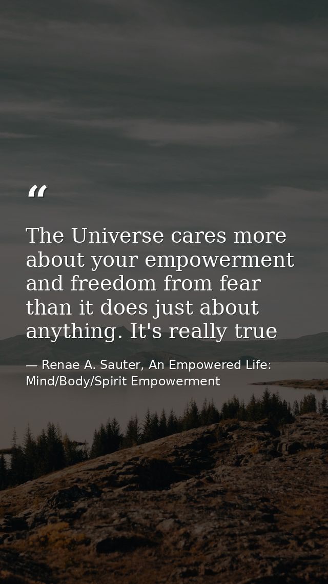 The Universe cares more about your empowerment and freedom from fear than it does just about anything. It's really true — Renae A. Sauter, An Empowered Life: Mind/Body/Spirit Empowerment