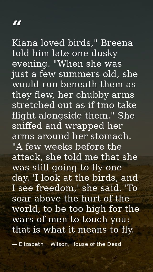 Kiana loved birds," Breena told him late one dusky evening. "When she was just a few summers old, she would run beneath  — Elizabeth    Wilson, House of the Dead