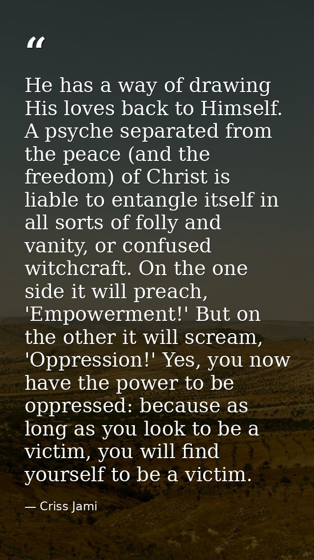 He has a way of drawing His loves back to Himself. A psyche separated from the peace (and the freedom) of Christ is liab — Criss Jami